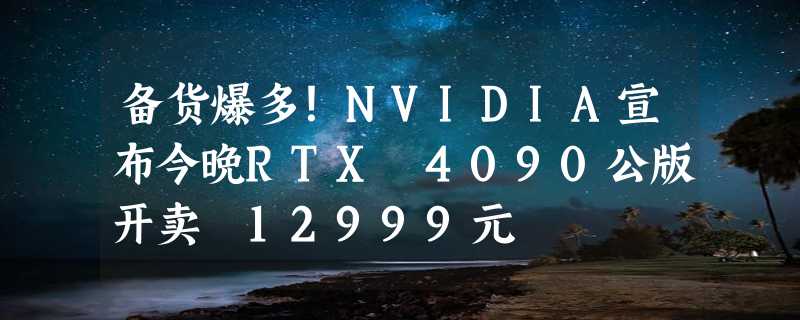 备货爆多！NVIDIA宣布今晚RTX 4090公版开卖 12999元