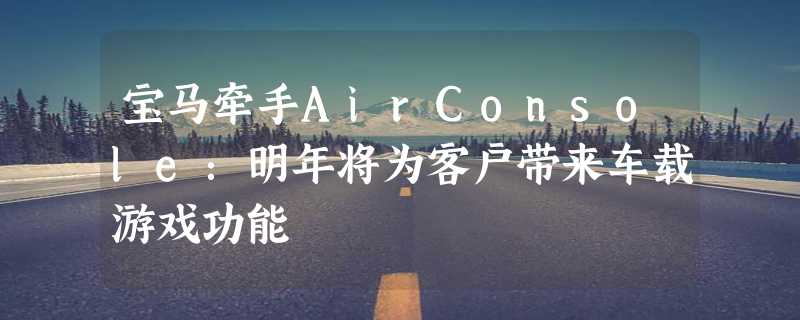 宝马牵手AirConsole：明年将为客户带来车载游戏功能