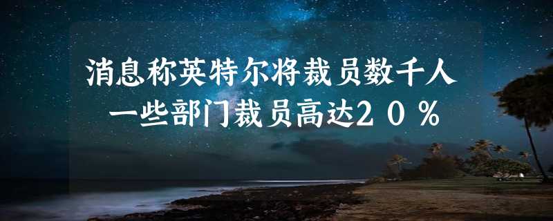 消息称英特尔将裁员数千人 一些部门裁员高达20%