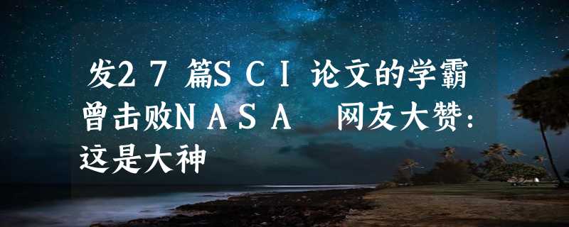 发27篇SCI论文的学霸曾击败NASA 网友大赞：这是大神