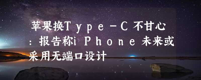 苹果换Type-C不甘心：报告称iPhone未来或采用无端口设计