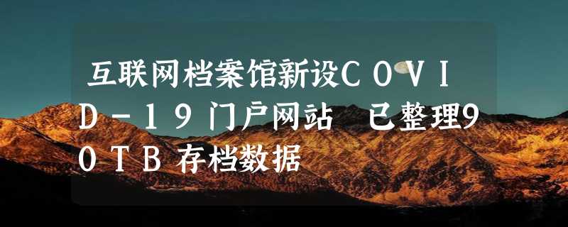 互联网档案馆新设COVID-19门户网站 已整理90TB存档数据