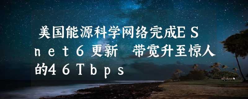 美国能源科学网络完成ESnet6更新 带宽升至惊人的46Tbps