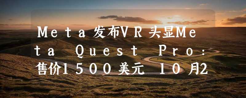 Meta发布VR头显Meta Quest Pro：售价1500美元 10月25日开始发货