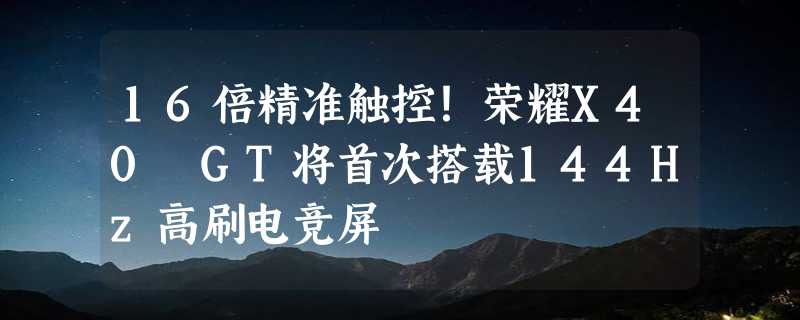 16倍精准触控！荣耀X40 GT将首次搭载144Hz高刷电竞屏