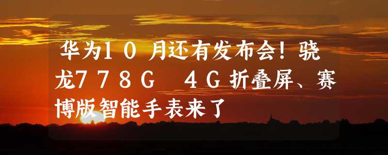 华为10月还有发布会！骁龙778G 4G折叠屏、赛博版智能手表来了