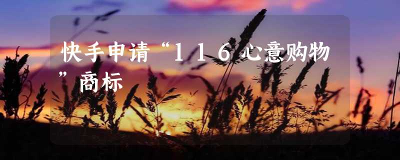 快手申请“116心意购物”商标