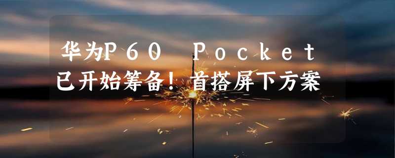 华为P60 Pocket已开始筹备！首搭屏下方案