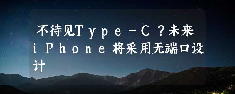 不待见Type-C？未来iPhone将采用无端口设计