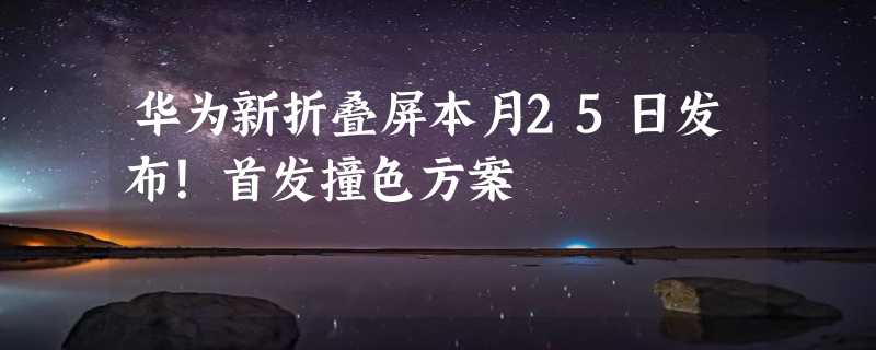 华为新折叠屏本月25日发布！首发撞色方案