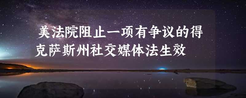 美法院阻止一项有争议的得克萨斯州社交媒体法生效