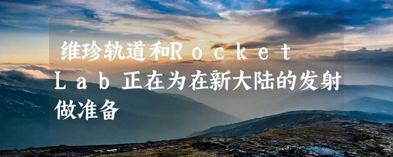 维珍轨道和Rocket Lab正在为在新大陆的发射做准备