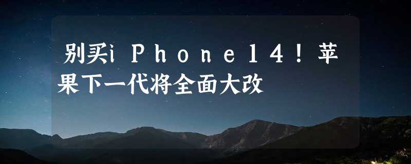 别买iPhone14！苹果下一代将全面大改