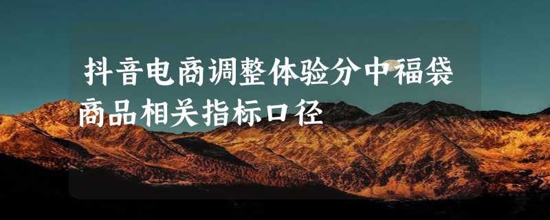 抖音电商调整体验分中福袋商品相关指标口径