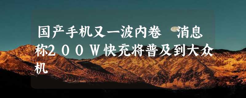 国产手机又一波内卷 消息称200W快充将普及到大众机