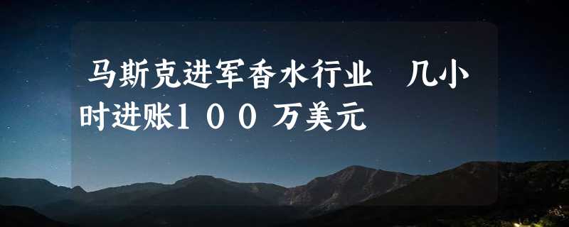 马斯克进军香水行业 几小时进账100万美元