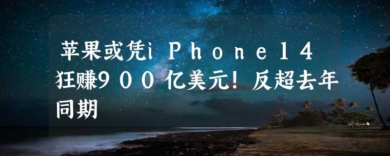 苹果或凭iPhone14狂赚900亿美元！反超去年同期