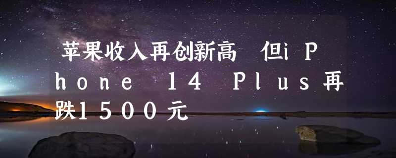 苹果收入再创新高 但iPhone 14 Plus再跌1500元