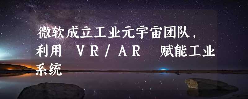 微软成立工业元宇宙团队，利用 VR/AR 赋能工业系统