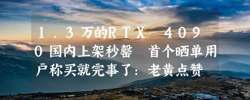 1.3万的RTX 4090国内上架秒罄 首个晒单用户称买就完事了：老黄点赞