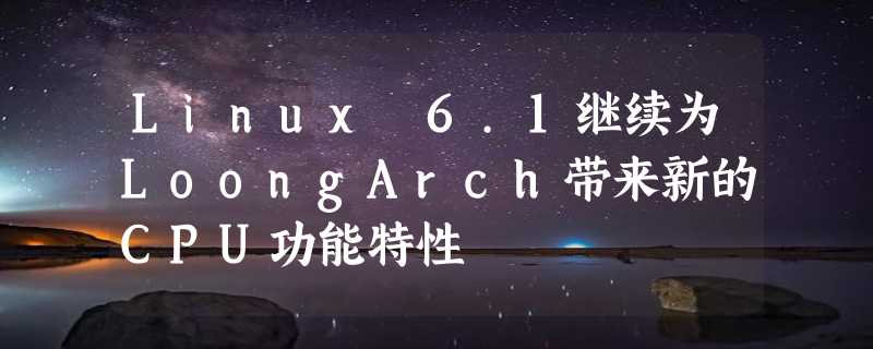 Linux 6.1继续为LoongArch带来新的CPU功能特性