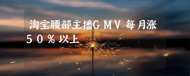 淘宝腰部主播GMV每月涨50%以上