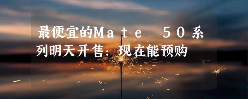 最便宜的Mate 50系列明天开售：现在能预购