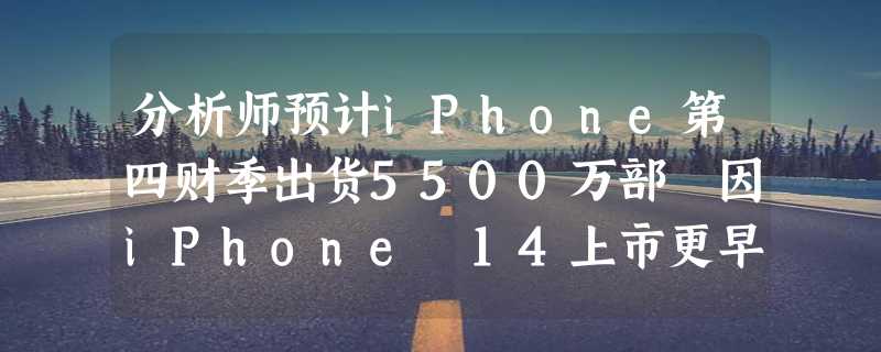 分析师预计iPhone第四财季出货5500万部 因iPhone 14上市更早