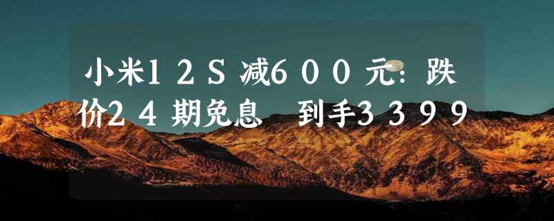 小米12S减600元：跌价24期免息 到手3399