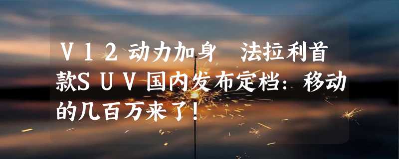 V12动力加身 法拉利首款SUV国内发布定档：移动的几百万来了！