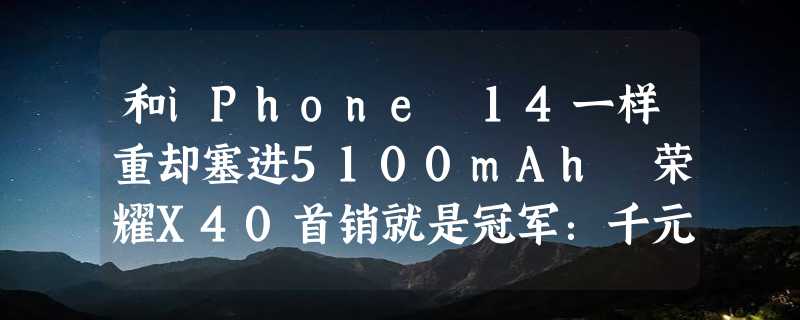 和iPhone 14一样重却塞进5100mAh 荣耀X40首销就是冠军：千元机卷王