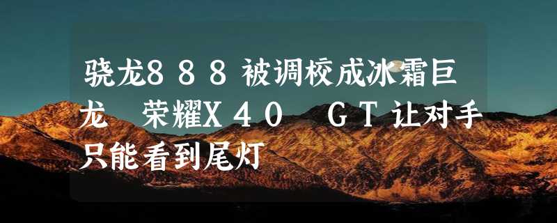 骁龙888被调校成冰霜巨龙 荣耀X40 GT让对手只能看到尾灯