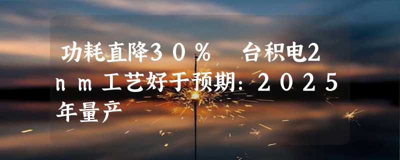 功耗直降30% 台积电2nm工艺好于预期：2025年量产