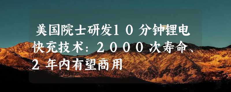 美国院士研发10分钟锂电快充技术：2000次寿命、2年内有望商用