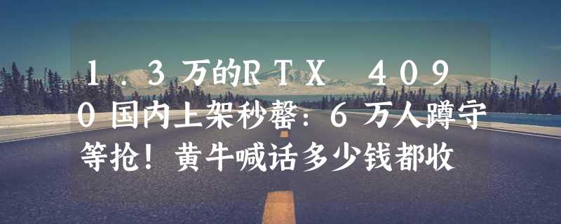 1.3万的RTX 4090国内上架秒罄：6万人蹲守等抢！黄牛喊话多少钱都收