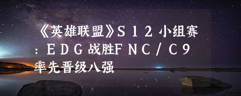 《英雄联盟》S12小组赛：EDG战胜FNC/C9 率先晋级八强