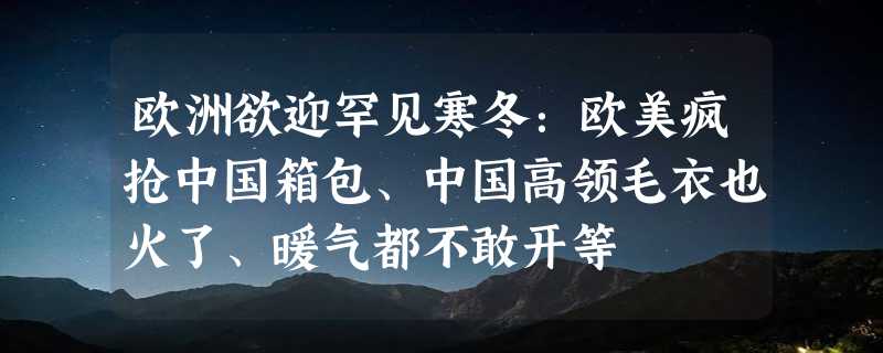 欧洲欲迎罕见寒冬：欧美疯抢中国箱包、中国高领毛衣也火了、暖气都不敢开等