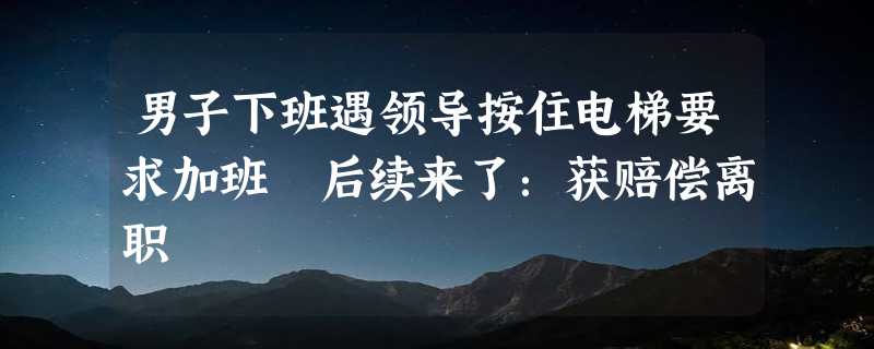 男子下班遇领导按住电梯要求加班 后续来了：获赔偿离职