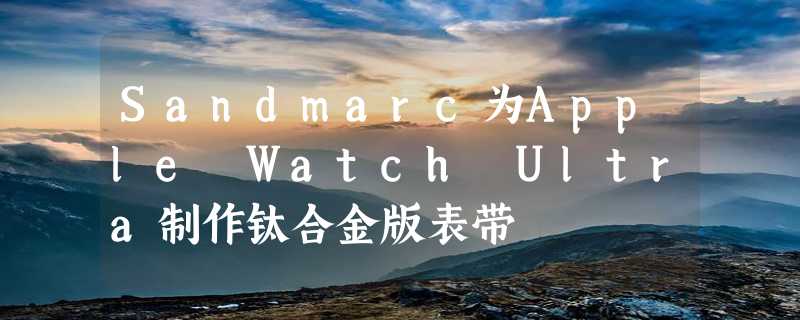 Sandmarc为Apple Watch Ultra制作钛合金版表带