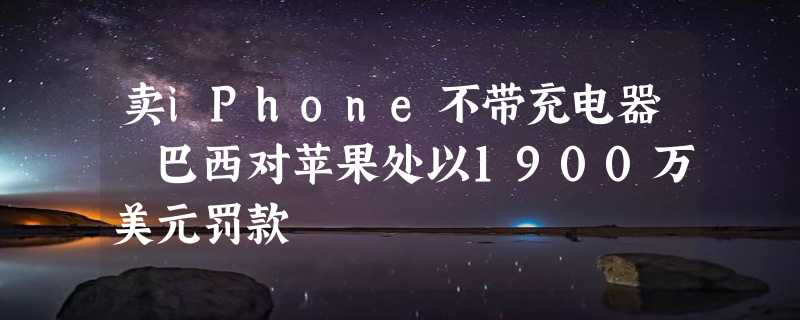 卖iPhone不带充电器 巴西对苹果处以1900万美元罚款