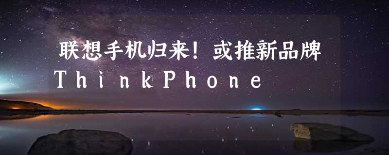 联想手机归来！或推新品牌ThinkPhone