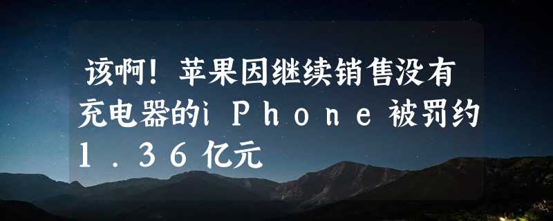 该啊！苹果因继续销售没有充电器的iPhone被罚约1.36亿元