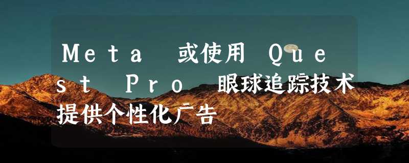 Meta 或使用 Quest Pro 眼球追踪技术提供个性化广告