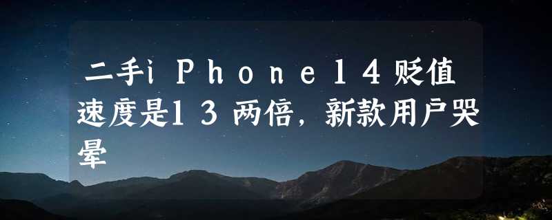 二手iPhone14贬值速度是13两倍，新款用户哭晕