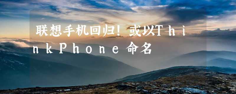 联想手机回归！或以ThinkPhone命名