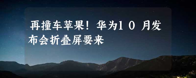 再撞车苹果！华为10月发布会折叠屏要来