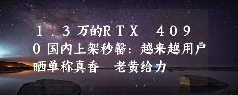 1.3万的RTX 4090国内上架秒罄：越来越用户晒单称真香 老黄给力