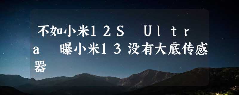 不如小米12S Ultra 曝小米13没有大底传感器