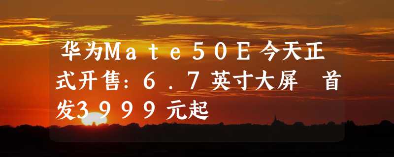 华为Mate50E今天正式开售：6.7英寸大屏 首发3999元起