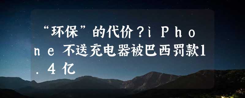 “环保”的代价？iPhone不送充电器被巴西罚款1.4亿